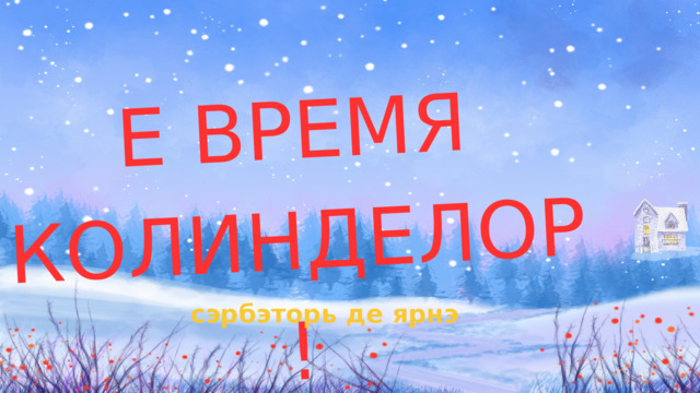 Е ВРЕМЯ КОЛИНДЕЛОР! сэрбэторь де ярнэ 