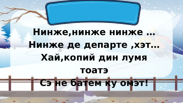 Нинже,нинже нинже … Нинже де департе ,хэт… Хай,копий дин лумя тоатэ Сэ не батем ку омэт! 
