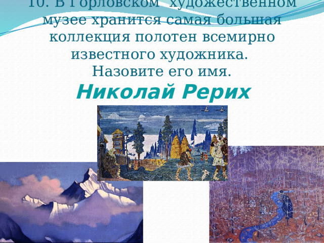 10. В Горловском художественном музее хранится самая большая коллекция полотен всемирно известного художника.  Назовите его имя.  Николай Рерих 