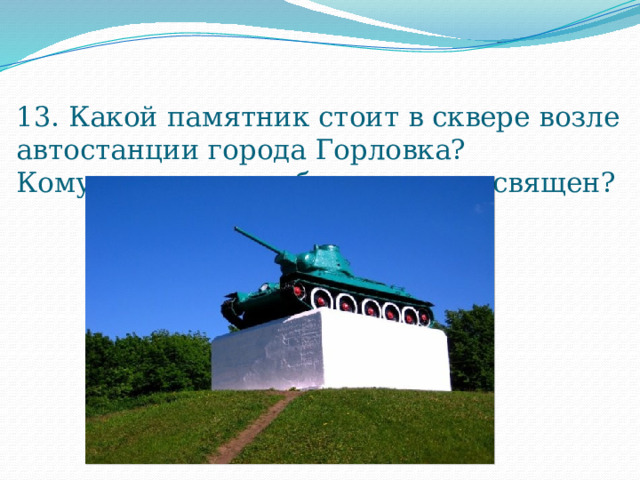 13. Какой памятник стоит в сквере возле автостанции города Горловка?  Кому или каким событиям он посвящен? 