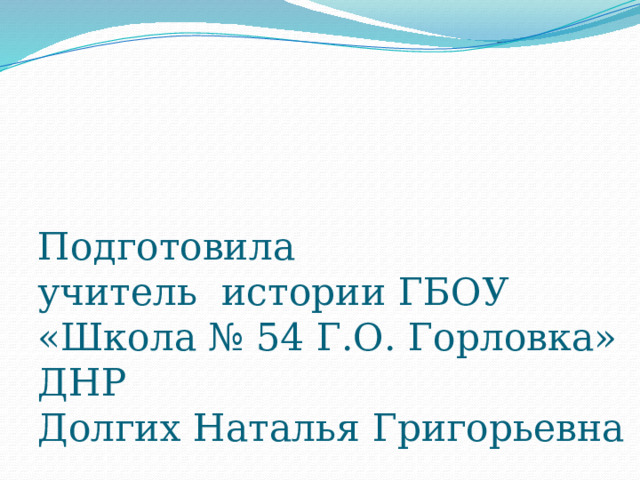 Подготовила  учитель истории ГБОУ «Школа № 54 Г.О. Горловка» ДНР  Долгих Наталья Григорьевна 
