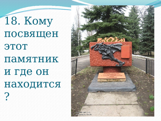 18. Кому посвящен этот памятник и где он находится?  