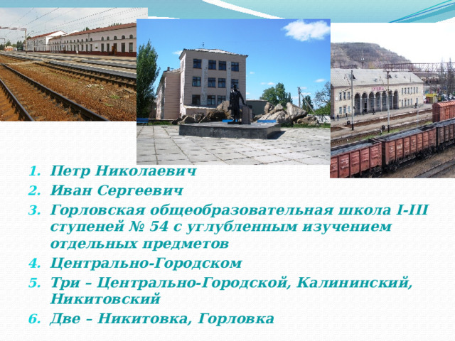 Петр Николаевич Иван Сергеевич Горловская общеобразовательная школа I-III ступеней № 54 с углубленным изучением отдельных предметов Центрально-Городском Три – Центрально-Городской, Калининский, Никитовский Две – Никитовка, Горловка 