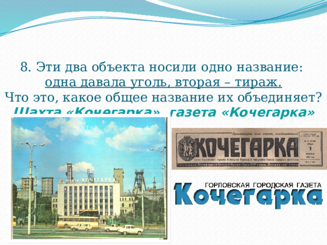 8. Эти два объекта носили одно название:  одна давала уголь, вторая – тираж.  Что это, какое общее название их объединяет?  Шахта «Кочегарка», газета «Кочегарка»    