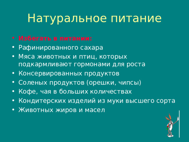 Натуральное питание Избегать в питании : Рафинированного сахара Мяса животных и птиц , которых подкармливают гормонами для роста Консервированных продуктов Соленых продуктов (орешки , чипсы ) Кофе , чая в больших количествах Кондитерских изделий из муки высшего сорта Животных жиров и масел  