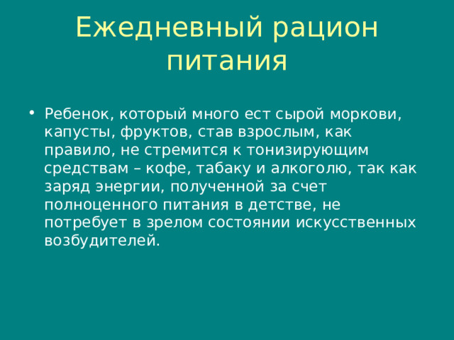 Ежедневный рацион питания Ребенок , который много ест сырой моркови , капусты , фруктов , став взрослым , как правило , не стремится к тонизирующим средствам – кофе , табаку и алкоголю , так как заряд энергии , полученной за счет полноценного питания в детстве , не потребует в зрелом состоянии искусственных возбудителей.  