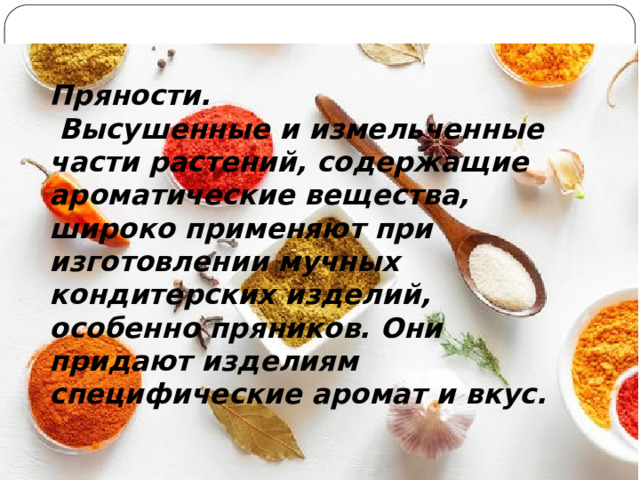 Пряности.  Высушенные и измельченные части растений, содержащие ароматические вещества, широко применяют при изготовлении мучных кондитерских изделий, особенно пряников. Они придают изделиям специфические аромат и вкус. 