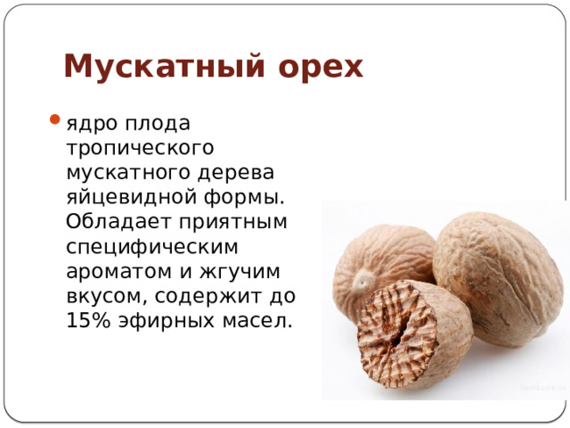 Мускатный орех ядро плода тропического мускатного дерева яйцевидной формы. Обладает приятным специфическим ароматом и жгучим вкусом, содержит до 15% эфирных масел. 