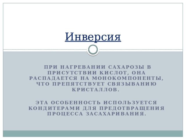 Инверсия     При нагревании сахарозы в присутствии кислот, она распадается на монокомпоненты, Что препятствует связыванию кристаллов.  Эта особенность используется кондитерами для предотвращения процесса засахаривания. 