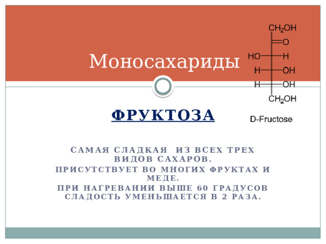 Моносахариды Фруктоза  Самая сладкая из всех трех видов сахаров. Присутствует во многих фруктах и меде.  При нагревании выше 60 градусов сладость уменьшается в 2 раза. 