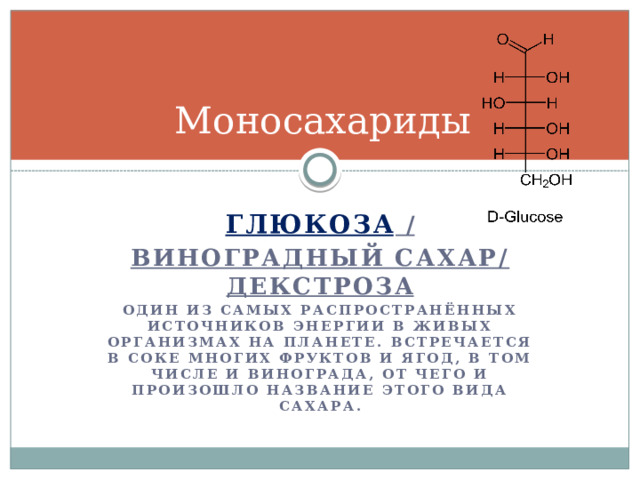 Моносахариды Глюкоза / виноградный сахар/ декстроза один из самых распространённых источников энергии в живых организмах на планете. Встречается в соке многих фруктов и ягод, в том числе и винограда, от чего и произошло название этого вида сахара. 