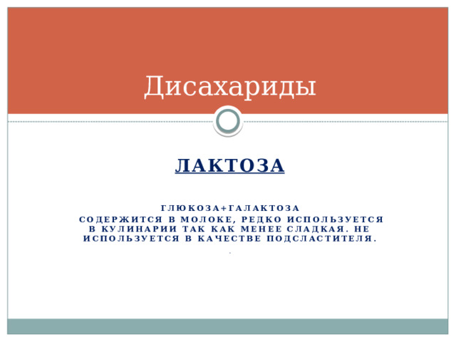 Дисахариды  Лактоза   Глюкоза+галактоза  Содержится в молоке, редко используется в кулинарии так как менее сладкая. Не используется в качестве подсластителя.  .  