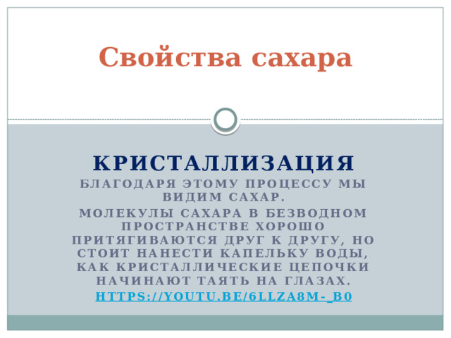 Свойства сахара   Кристаллизация Благодаря этому процессу мы видим сахар. Молекулы сахара в безводном пространстве хорошо притягиваются друг к другу, но стоит нанести капельку воды, как кристаллические цепочки начинают таять на глазах. https://youtu.be/6LLzA8m-_ B0          