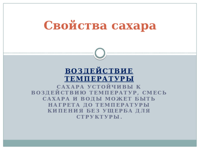 Свойства сахара   Воздействие температуры Сахара устойчивы к воздействию температур, смесь сахара и воды может быть нагрета до температуры кипения без ущерба для структуры.     