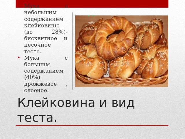 Мука с небольшим содержанием клейковины (до 28%)-бисквитное и песочное тесто. Мука с большим содержанием (40%) дрожжевое , слоеное. Клейковина и вид теста. 
