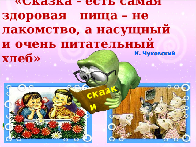сказки  «Сказка - есть самая здоровая пища – не лакомство, а насущный и очень питательный хлеб»  К. Чуковский  