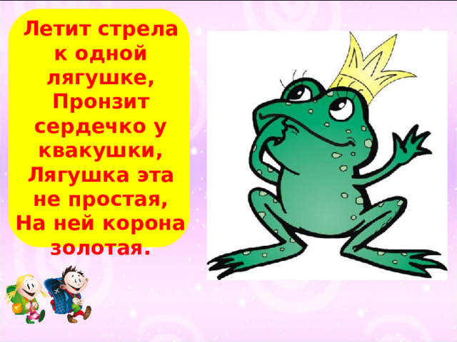Летит стрела к одной лягушке,  Пронзит сердечко у квакушки,  Лягушка эта не простая,  На ней корона золотая. 