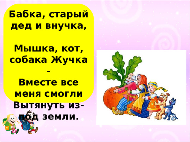 Бабка, старый дед и внучка,  Мышка, кот, собака Жучка -  Вместе все меня смогли  Вытянуть из-под земли. 