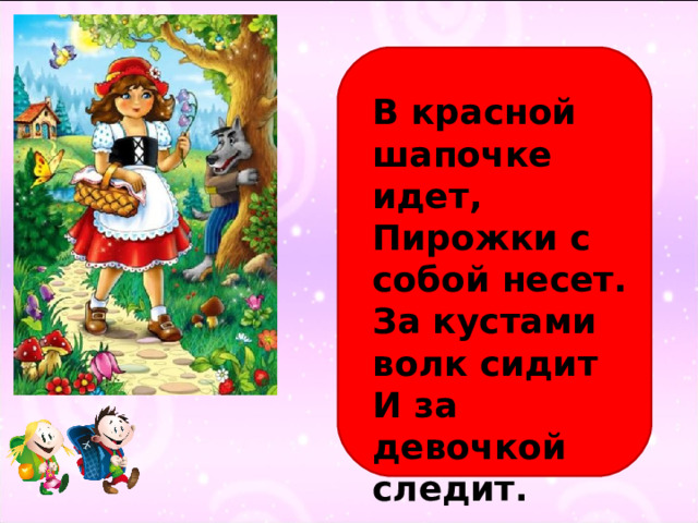 В красной шапочке идет,  Пирожки с собой несет.  За кустами волк сидит  И за девочкой следит. 