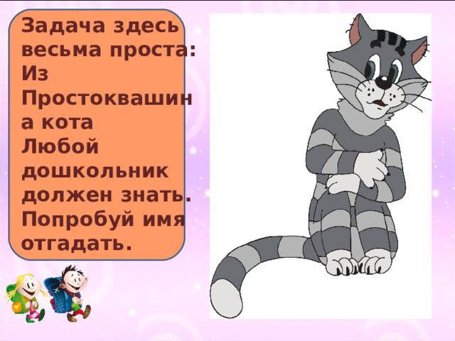 Задача здесь весьма проста:  Из Простоквашина кота  Любой дошкольник должен знать.  Попробуй имя отгадать.   