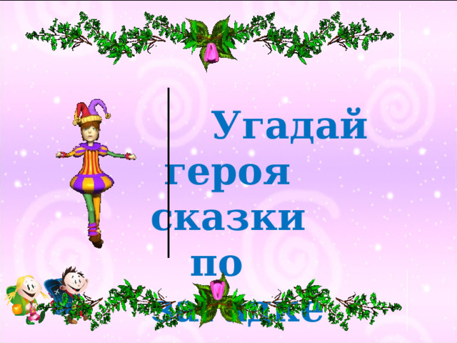   Угадай  героя сказки  по загадке  
