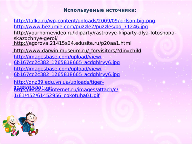 Используемые источники: http://fafka.ru/wp-content/uploads/2009/09/kirlson-big.png  http://www.bezumie.com/puzzle2/puzzles/po_71246.jpg http://yourhomevideo.ru/kliparty/rastrovye-kliparty-dlya-fotoshopa-skazochnye-geroi/   http:// egorova.21415s04.edusite.ru/p20aa1.html  http://www.darwin.museum.ru/_forvisitors/?dir=child  http://imagesbase.com/upload/view/6b167cc2c382_1265818665_acdghlrvy6.jpg http://imagesbase.com/upload/view/6b167cc2c382_1265818665_acdghlrvy6.jpg http://dnz39.edu.vn.ua/uploads/tiger-1288015001.gif http://img0.liveinternet.ru/images/attach/c/1/61/452/61452956_cokotuha01.gif 