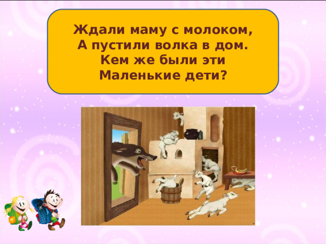 Ждали маму с молоком, А пустили волка в дом. Кем же были эти Маленькие дети? 