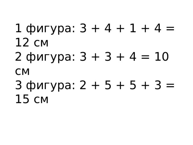 1 фигура: 3 + 4 + 1 + 4 = 12 см  2 фигура: 3 + 3 + 4 = 10 см  3 фигура: 2 + 5 + 5 + 3 = 15 см   