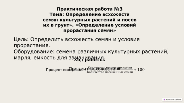 Практическая работа №3 Тема: Определение всхожести семян культурных растений и посев их в грунт». «Определение условий прорастания семян» Цель: Определить всхожесть семян и условия прорастания. Оборудование: семена различных культурных растений, марля, емкость для замачивания. Ход работы. Процент всхожести =   