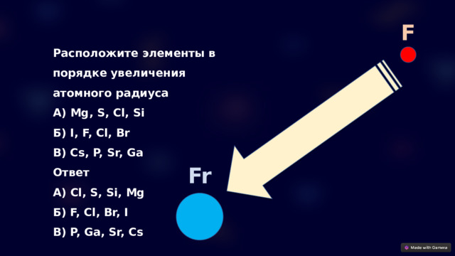 F Расположите элементы в порядке увеличения атомного радиуса А) Mg, S, Cl, Si Б) I, F, Cl, Br В) Cs, P, Sr, Ga Ответ А) Cl, S, Si, Mg Б) F, Cl, Br, I В) P, Ga, Sr, Cs Fr 