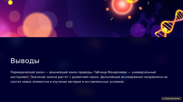  Выводы Периодический закон — важнейший закон природы. Таблица Менделеева — универсальный инструмент. Значение закона растет с развитием науки. Дальнейшие исследования направлены на синтез новых элементов и изучение материи в экстремальных условиях. 