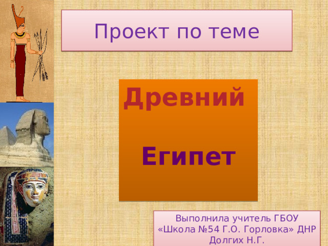 Проект по теме Древний  Египет  Выполнила учитель ГБОУ «Школа №54 Г.О. Горловка» ДНР Долгих Н.Г.  