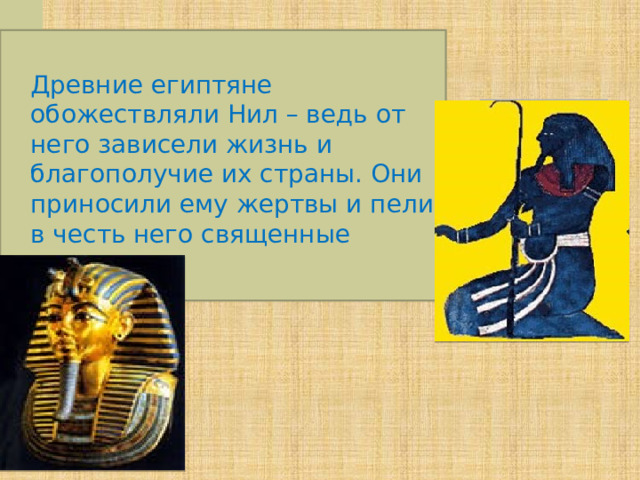   Древние египтяне обожествляли Нил – ведь от него зависели жизнь и благополучие их страны. Они приносили ему жертвы и пели в честь него священные гимны. . 