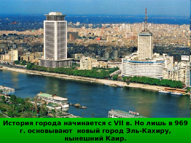История города начинается с VII в. Но лишь в 969 г. основывают новый город Эль-Кахиру, нынешний Каир. 