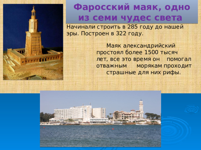 Фаросский маяк, одно из семи чудес света Начинали строить в 285 году до нашей эры. Построен в 322 году.  Маяк александрийский  простоял более 1500 тысяч  лет, все это время он  помогал отважным  морякам проходит  страшные для них рифы. 