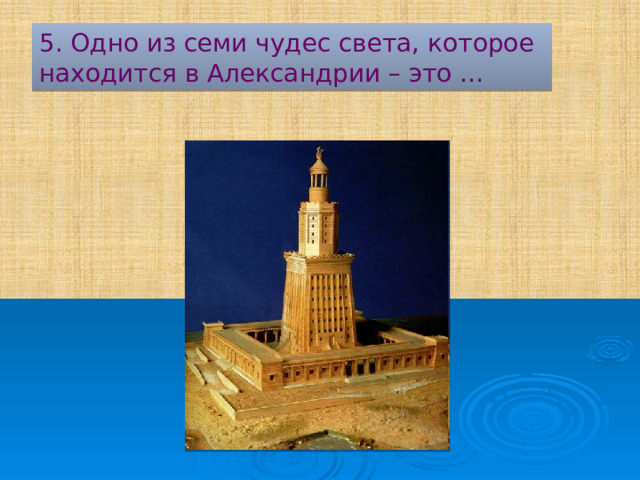 5. Одно из семи чудес света, которое находится в Александрии – это … 