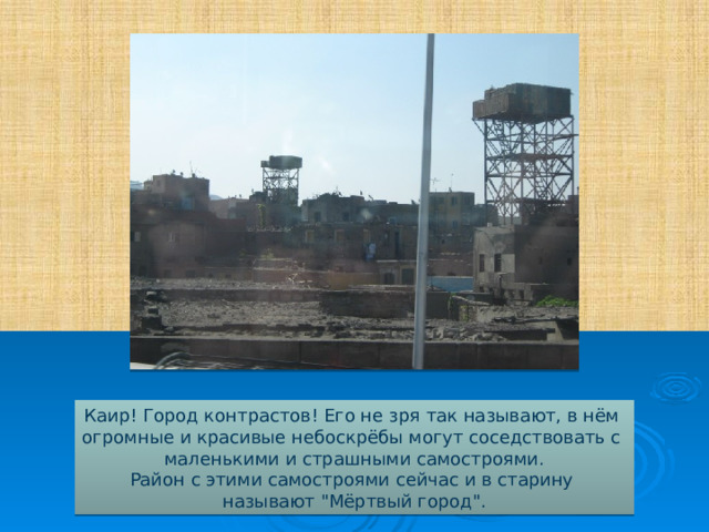 Каир! Город контрастов! Его не зря так называют, в нём огромные и красивые небоскрёбы могут соседствовать с маленькими и страшными самостроями. Район с этими самостроями сейчас и в старину называют 