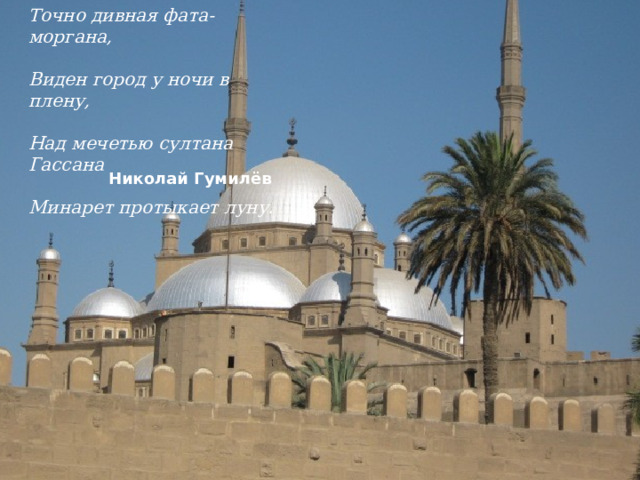 Точно дивная фата-моргана,  Виден город у ночи в плену,  Над мечетью султана Гассана  Минарет протыкает луну.   Николай Гумилёв 