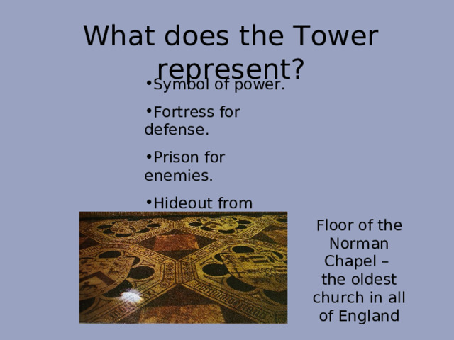 What does the Tower represent? Symbol of power. Fortress for defense. Prison for enemies. Hideout from angry citizens. Floor of the Norman Chapel – the oldest church in all of England 