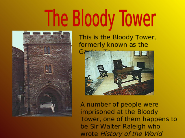This is the Bloody Tower, formerly known as the Garden Tower. A number of people were imprisoned at the Bloody Tower, one of them happens to be Sir Walter Raleigh who wrote History of the World while being imprisoned there . 