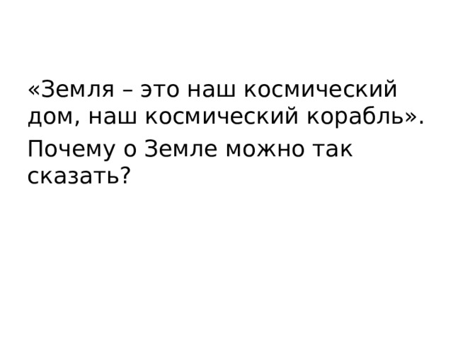 «Земля – это наш космический дом, наш космический корабль». Почему о Земле можно так сказать? 