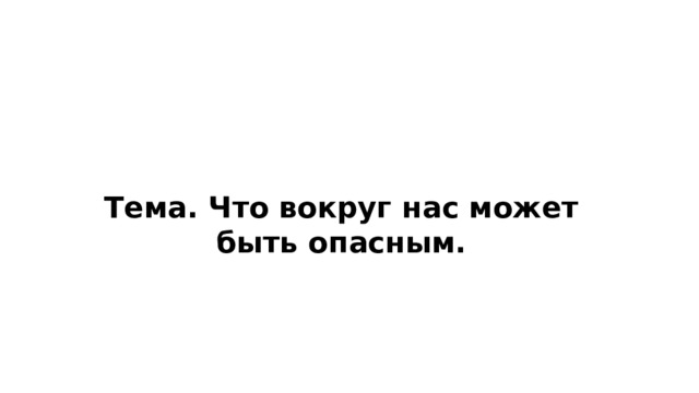 Тема. Что вокруг нас может быть опасным. ​ 