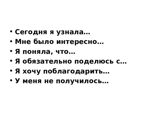 Сегодня я узнала… Мне было интересно… Я поняла, что… Я обязательно поделюсь с… Я хочу поблагодарить… У меня не получилось…  