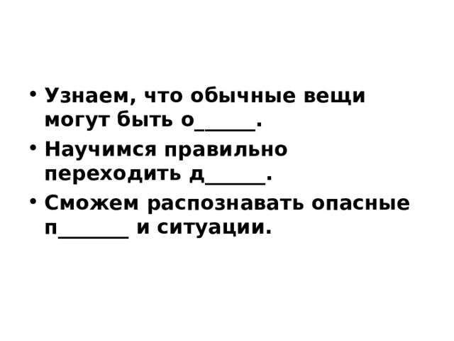 Узнаем, что обычные вещи могут быть о______. Научимся правильно переходить д______. Сможем распознавать опасные п_______ и ситуации. 