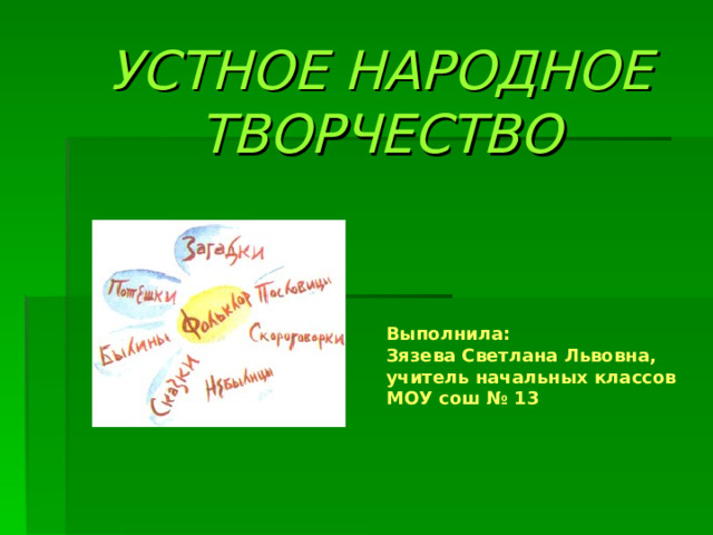 УСТНОЕ НАРОДНОЕ ТВОРЧЕСТВО Выполнила: Зязева Светлана Львовна, учитель начальных классов МОУ сош № 13 