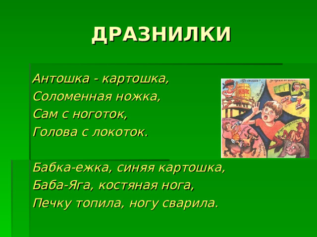 Антошка - картошка, Соломенная ножка, Сам с ноготок, Голова с локоток.  Бабка-ежка, синяя картошка, Баба-Яга, костяная нога, Печку топила, ногу сварила. 
