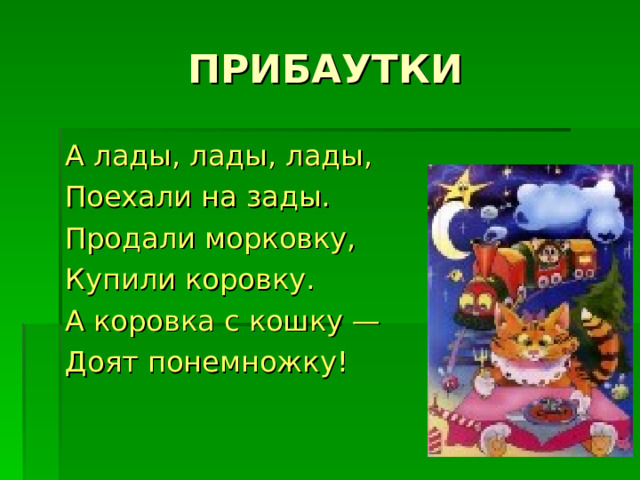 А лады, лады, лады, Поехали на зады. Продали морковку, Купили коровку. А коровка с кошку — Доят понемножку! 