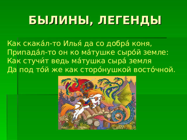 Как скака́л-то Илья́ да со добра́ коня,  Припада́л-то он ко ма́тушке сыро́й земле:  Как стучи́т ведь ма́тушка сыра́ земля  Да под то́й же как сторо́нушкой восто́чной. 