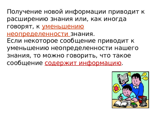 Получение новой информации приводит к расширению знания или, как иногда говорят, к уменьшению неопределенности знания. Если некоторое сообщение приводит к уменьшению неопределенности нашего знания, то можно говорить, что такое сообщение содержит информацию . 
