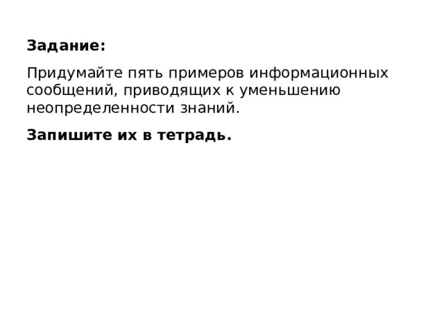 Задание : Придумайте пять примеров информационных сообщений, приводящих к уменьшению неопределенности знаний. Запишите их в тетрадь. 